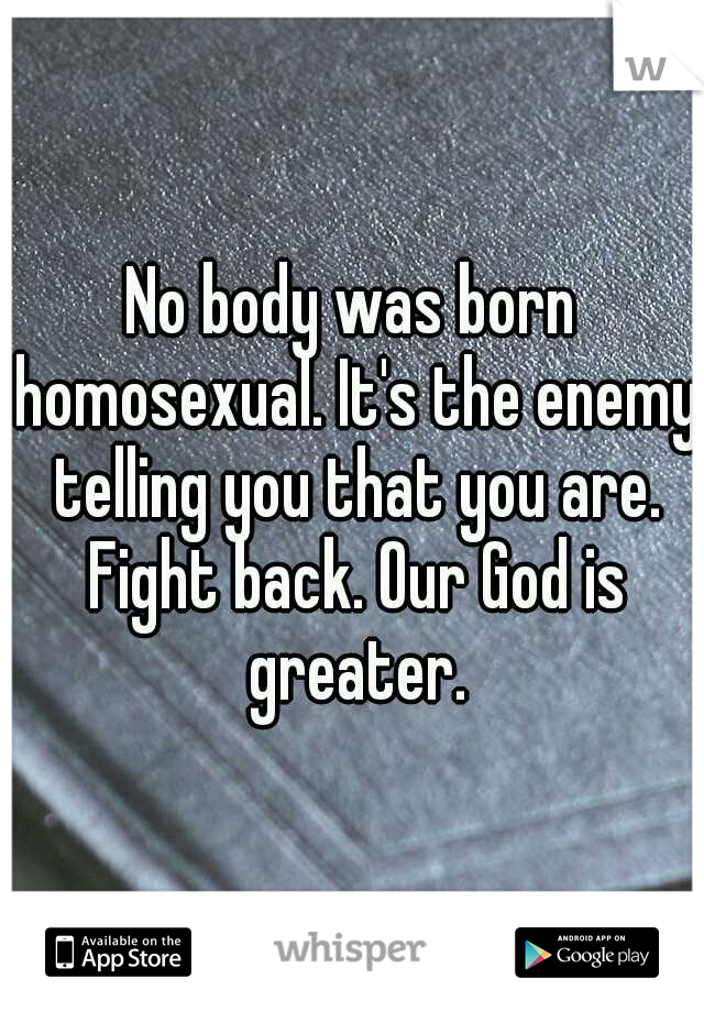 No body was born homosexual. It's the enemy telling you that you are. Fight back. Our God is greater.