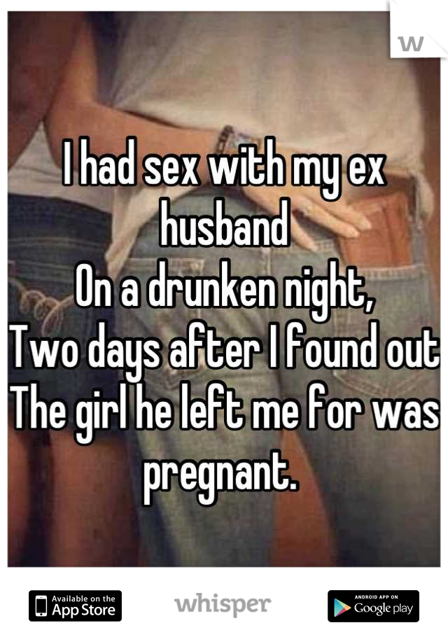 I had sex with my ex husband
On a drunken night,
Two days after I found out 
The girl he left me for was pregnant. 