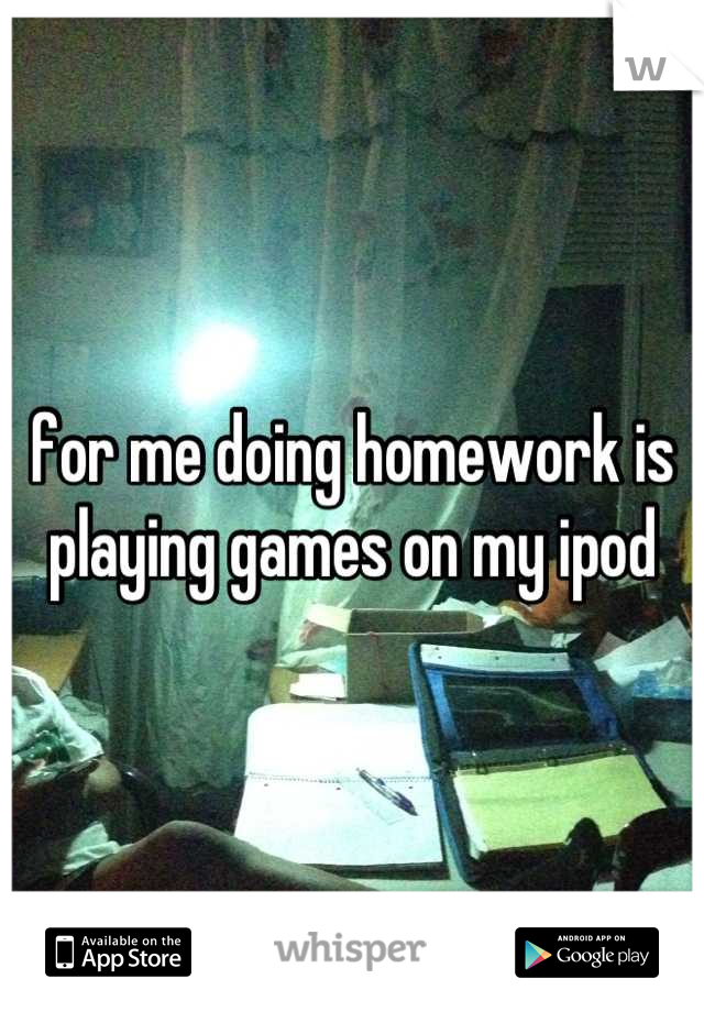 for me doing homework is playing games on my ipod