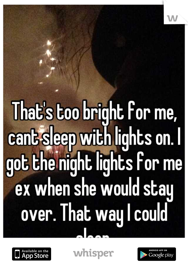 That's too bright for me, cant sleep with lights on. I got the night lights for me ex when she would stay over. That way I could sleep.