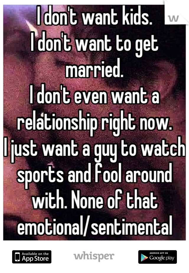 I don't want kids.
I don't want to get married.
I don't even want a relationship right now.
I just want a guy to watch sports and fool around with. None of that emotional/sentimental bullshit.