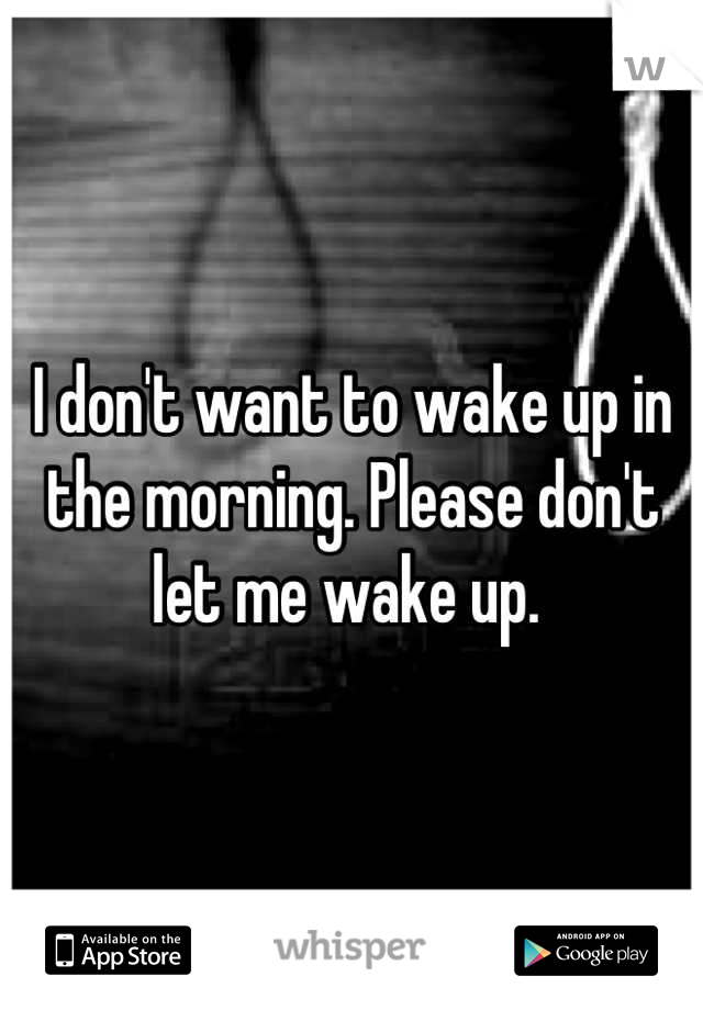 I don't want to wake up in the morning. Please don't let me wake up. 