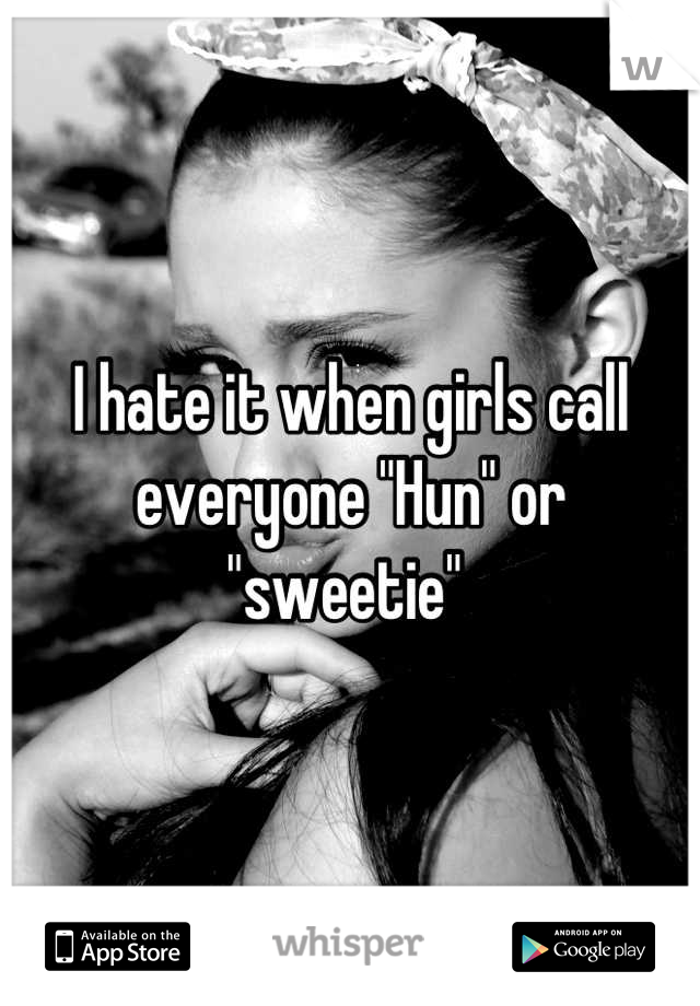 I hate it when girls call everyone "Hun" or "sweetie" 