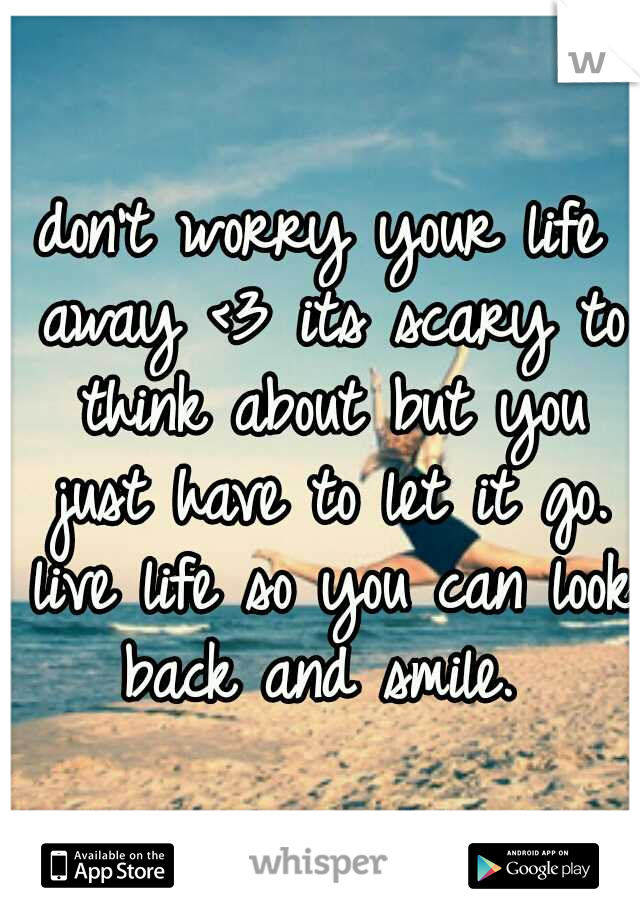 don't worry your life away <3 its scary to think about but you just have to let it go. live life so you can look back and smile. 