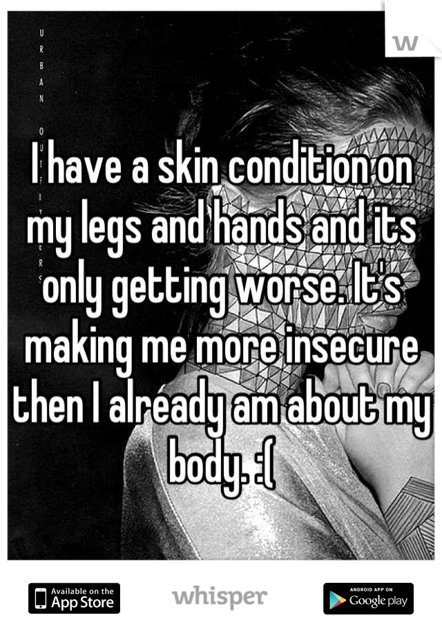 I have a skin condition on my legs and hands and its only getting worse. It's making me more insecure then I already am about my body. :(