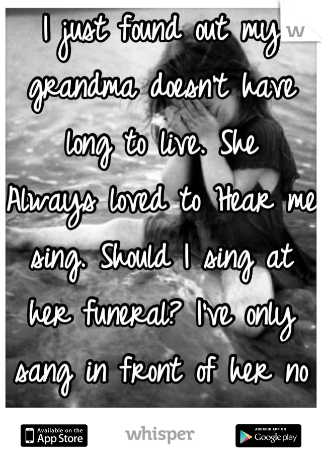 I just found out my grandma doesn't have long to live. She
Always loved to Hear me sing. Should I sing at her funeral? I've only sang in front of her no one else.. 