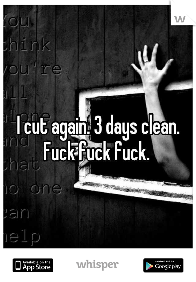 I cut again. 3 days clean. Fuck fuck fuck. 