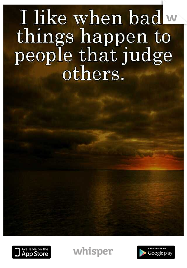 I like when bad things happen to people that judge others.