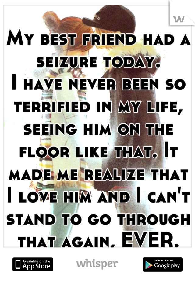 My best friend had a seizure today.
I have never been so terrified in my life, seeing him on the floor like that. It made me realize that I love him and I can't stand to go through that again, EVER.