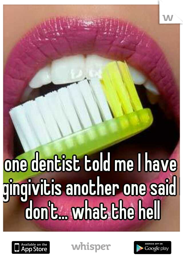 one dentist told me I have gingivitis another one said I don't... what the hell