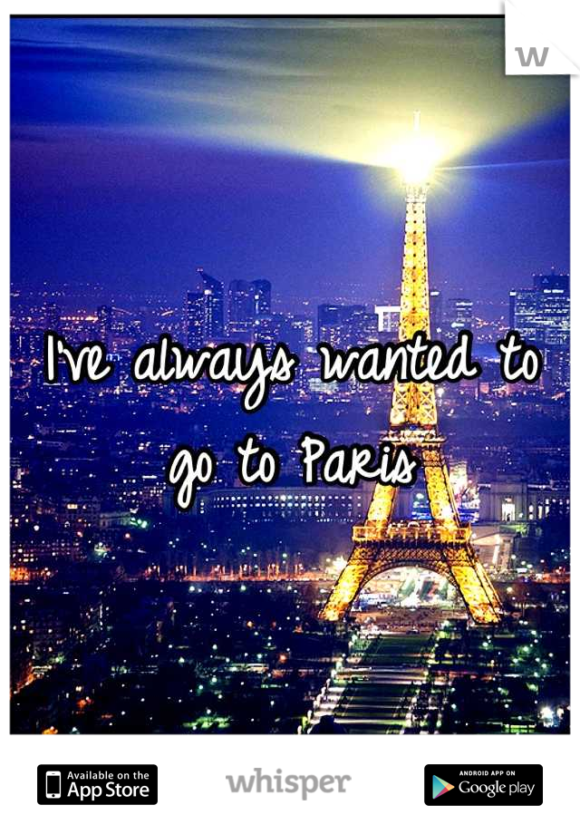 I've always wanted to go to Paris
