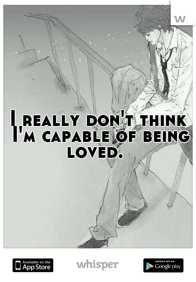 I really don't think I'm capable of being loved.  