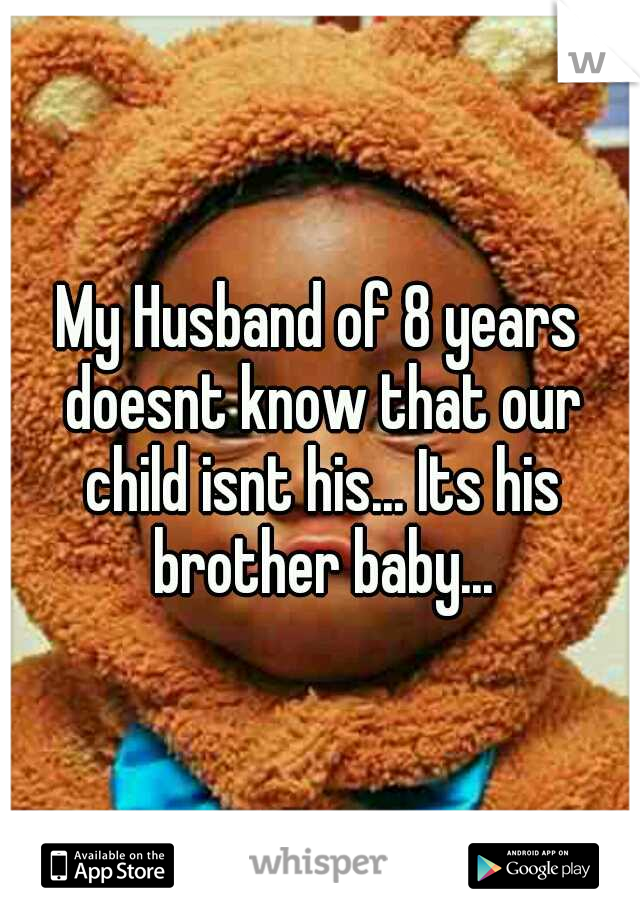 My Husband of 8 years doesnt know that our child isnt his... Its his brother baby...