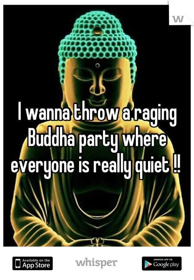 I wanna throw a raging Buddha party where everyone is really quiet !! 