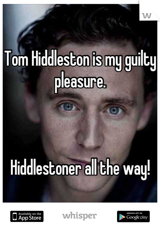 Tom Hiddleston is my guilty pleasure. 



Hiddlestoner all the way!