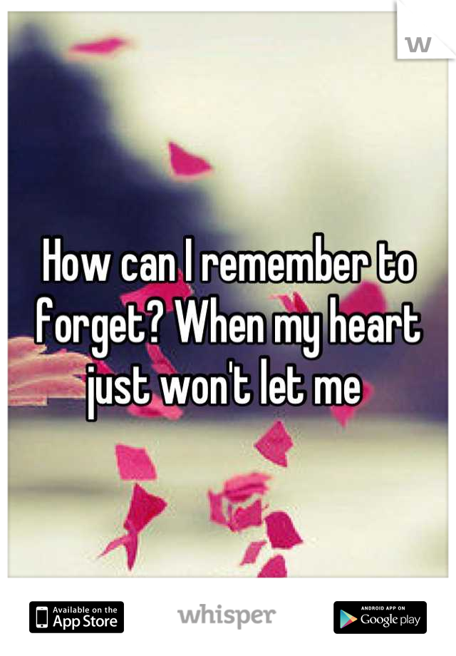 How can I remember to forget? When my heart just won't let me 