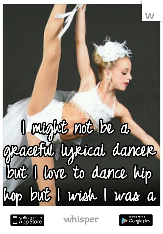 I might not be a graceful lyrical dancer but I love to dance hip hop but I wish I was a lyrical dancer 