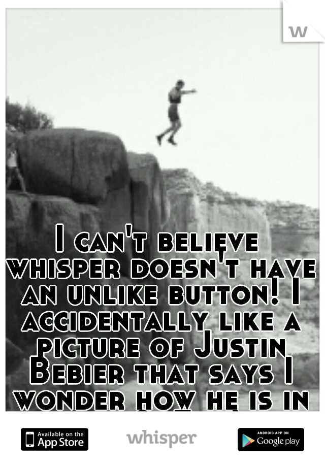 I can't believe whisper doesn't have an unlike button! I accidentally like a picture of Justin Bebier that says I wonder how he is in bed?  Fml!