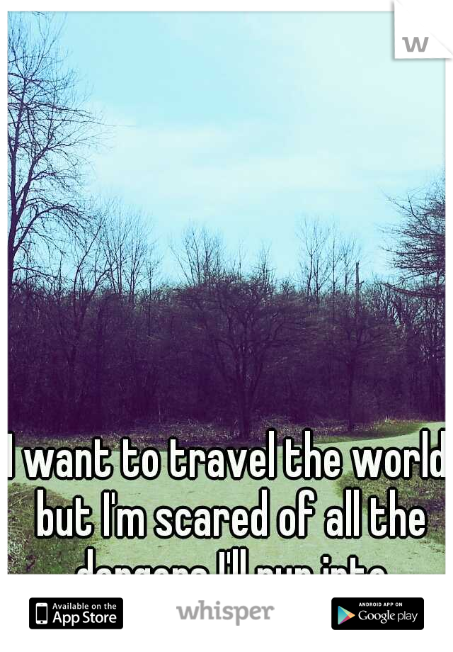 I want to travel the world but I'm scared of all the dangers I'll run into