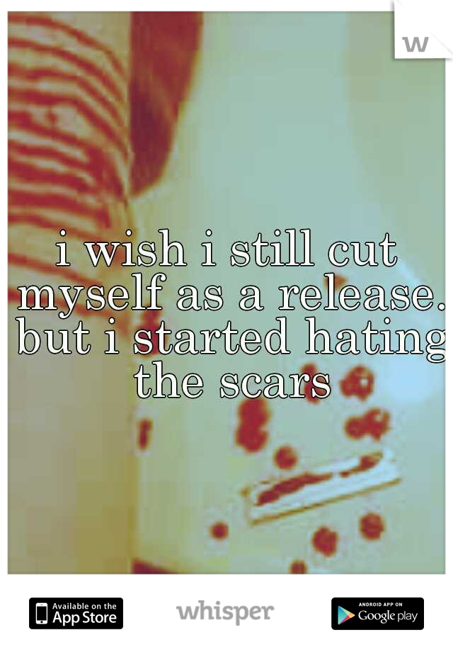 i wish i still cut myself as a release. but i started hating the scars