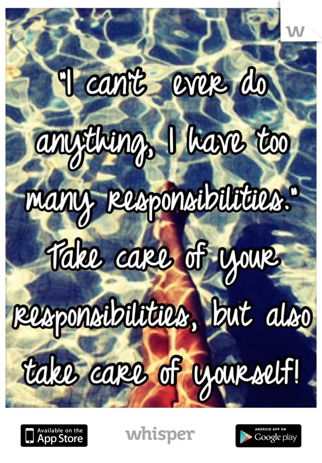 "I can't  ever do anything, I have too many responsibilities."
Take care of your responsibilities, but also take care of yourself!