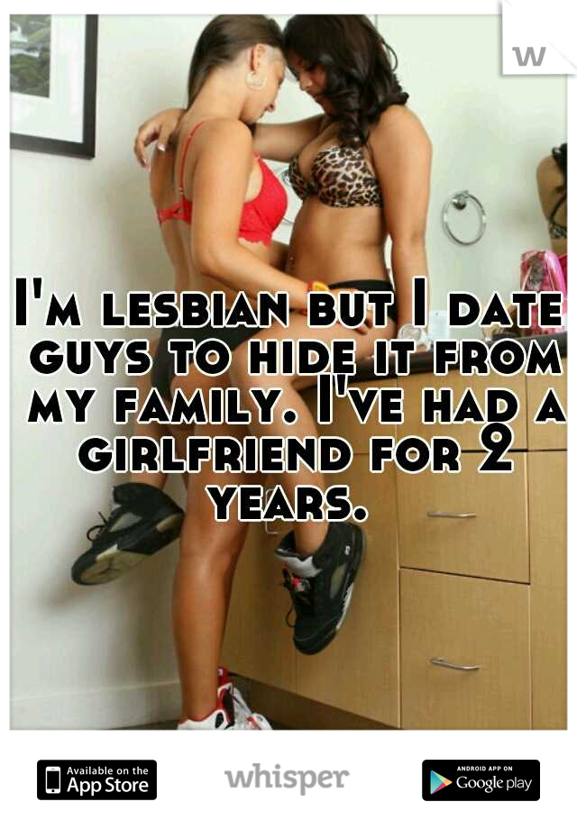 I'm lesbian but I date guys to hide it from my family. I've had a girlfriend for 2 years. 