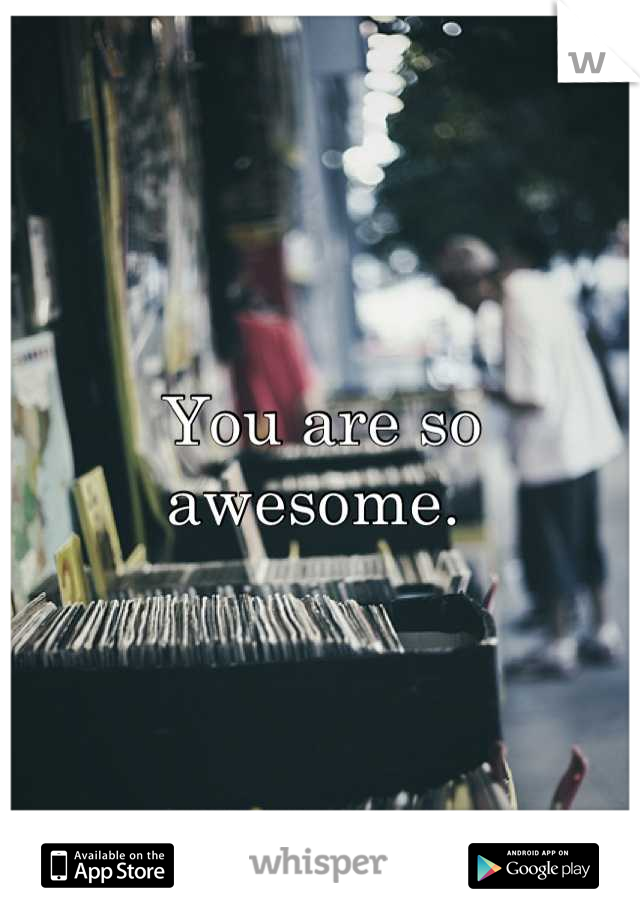 You are so awesome. 