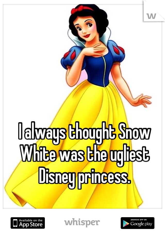 I always thought Snow White was the ugliest Disney princess.