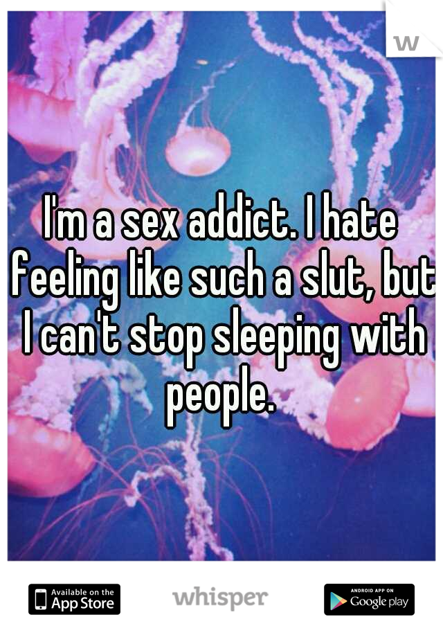 I'm a sex addict. I hate feeling like such a slut, but I can't stop sleeping with people. 