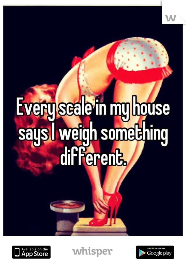 Every scale in my house says I weigh something different.