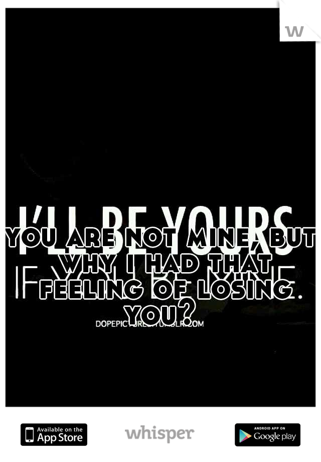 you are not mine, but why i had that feeling of losing you? 