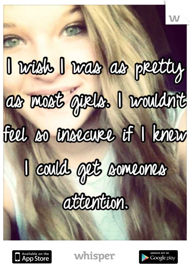 I wish I was as pretty as most girls. I wouldn't feel so insecure if I knew I could get someones attention.