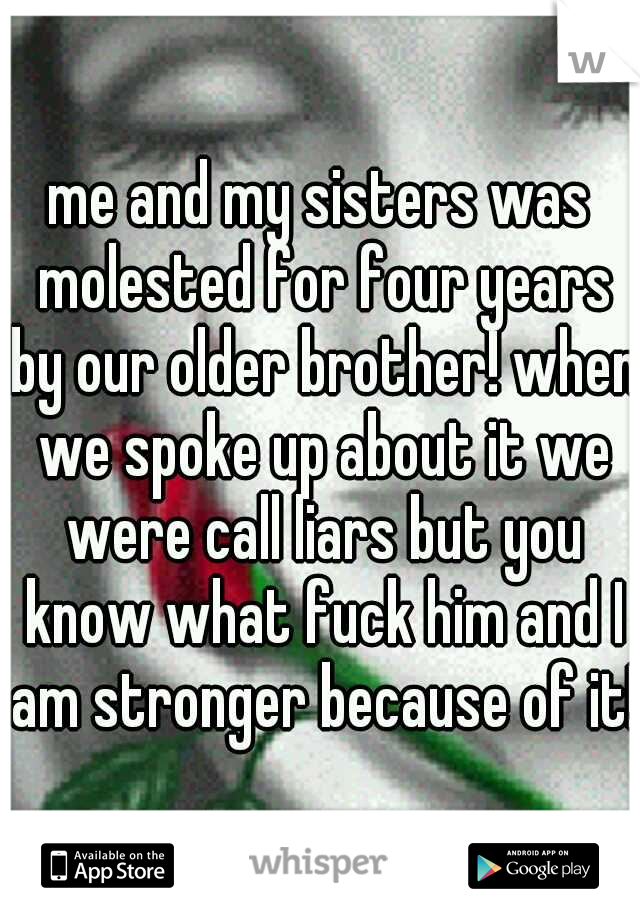 me and my sisters was molested for four years by our older brother! when we spoke up about it we were call liars but you know what fuck him and I am stronger because of it!