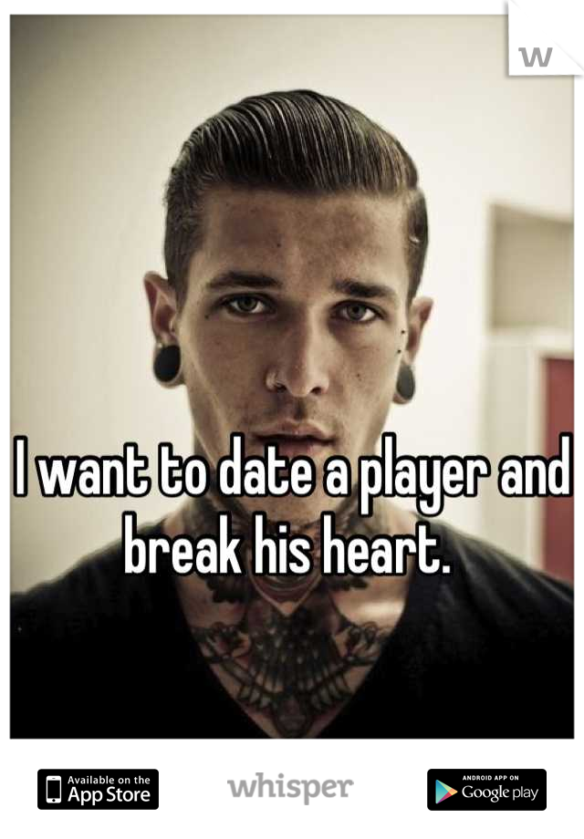 I want to date a player and break his heart. 