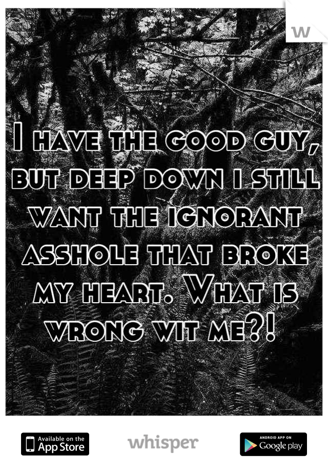 I have the good guy, but deep down i still want the ignorant asshole that broke my heart. What is wrong wit me?! 