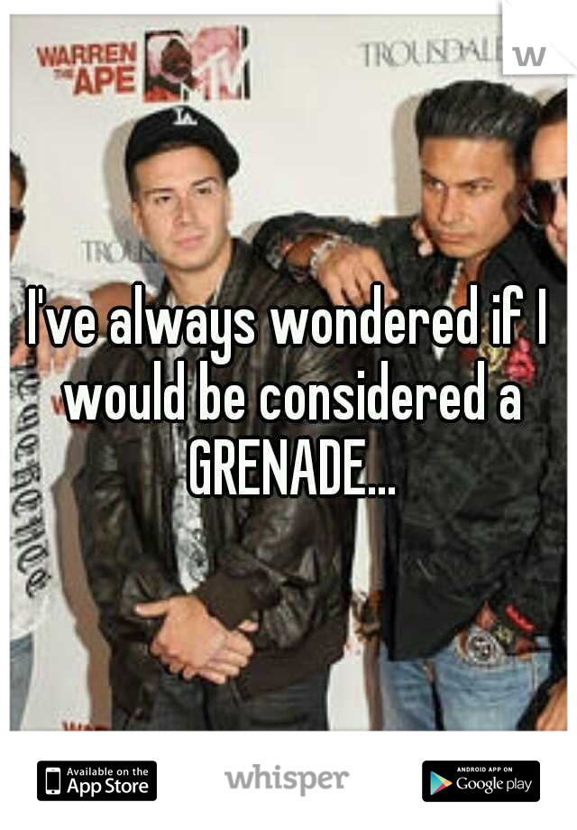 I've always wondered if I would be considered a GRENADE...