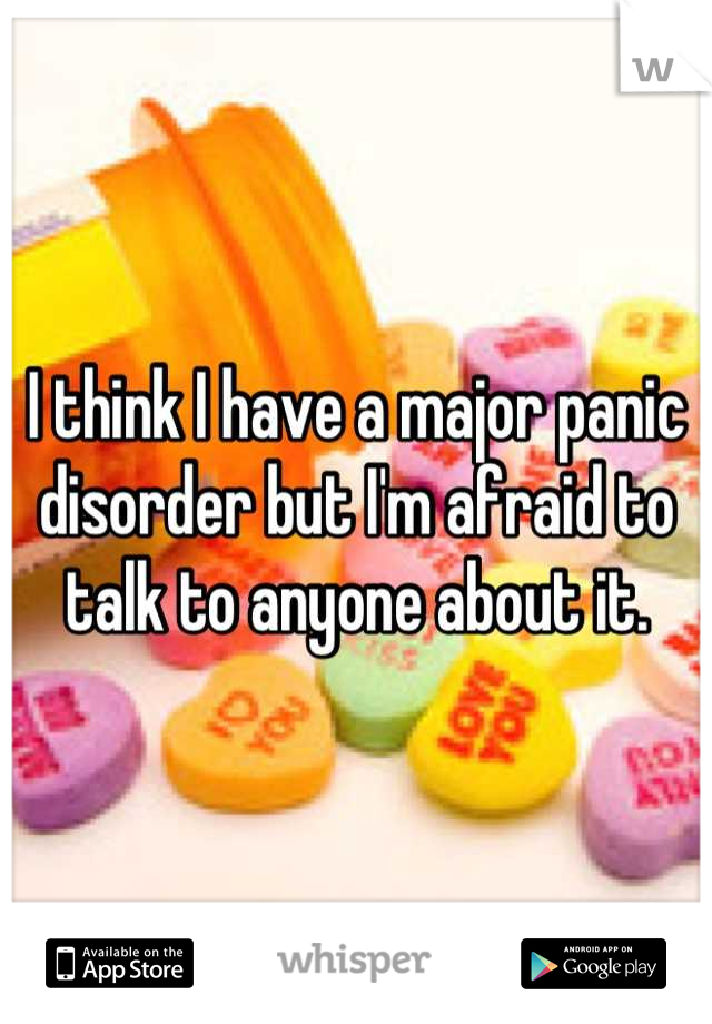 I think I have a major panic disorder but I'm afraid to talk to anyone about it.