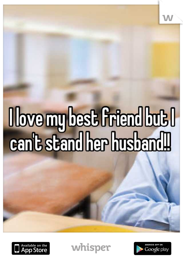 I love my best friend but I can't stand her husband!! 