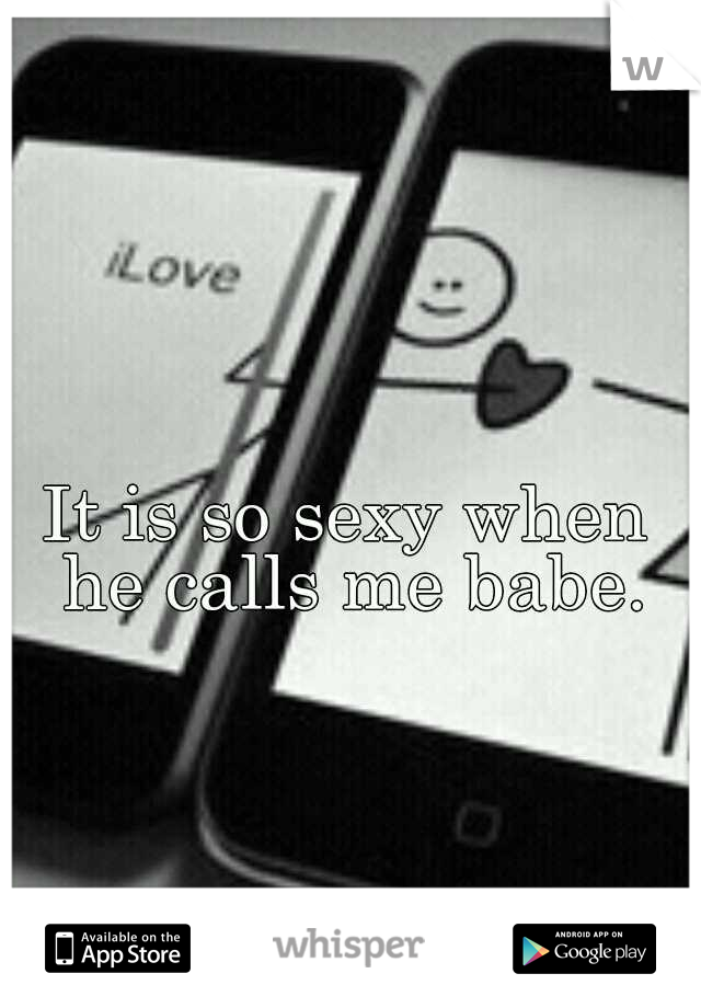 It is so sexy when he calls me babe.