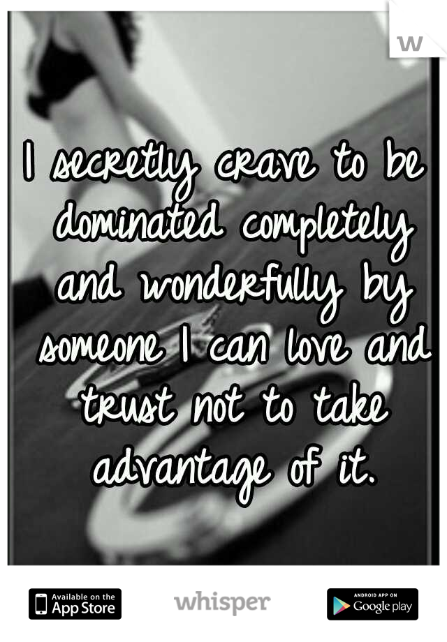 I secretly crave to be dominated completely and wonderfully by someone I can love and trust not to take advantage of it.