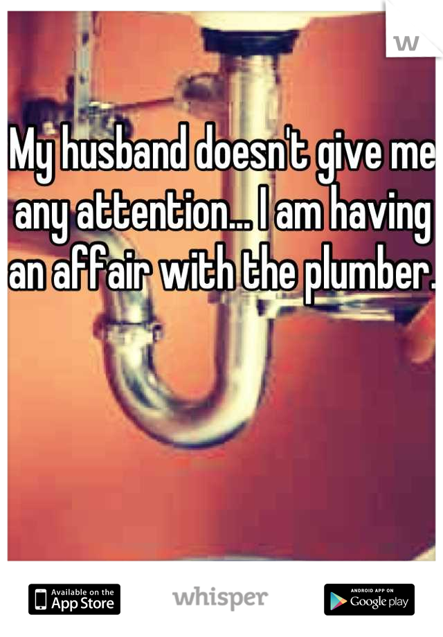 My husband doesn't give me any attention... I am having an affair with the plumber. 