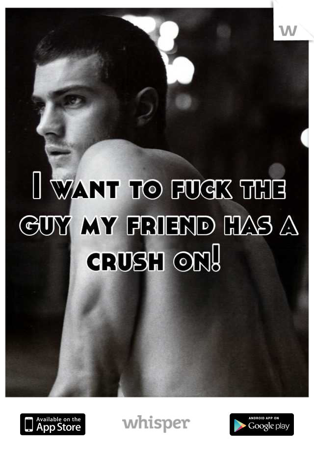 I want to fuck the guy my friend has a crush on! 