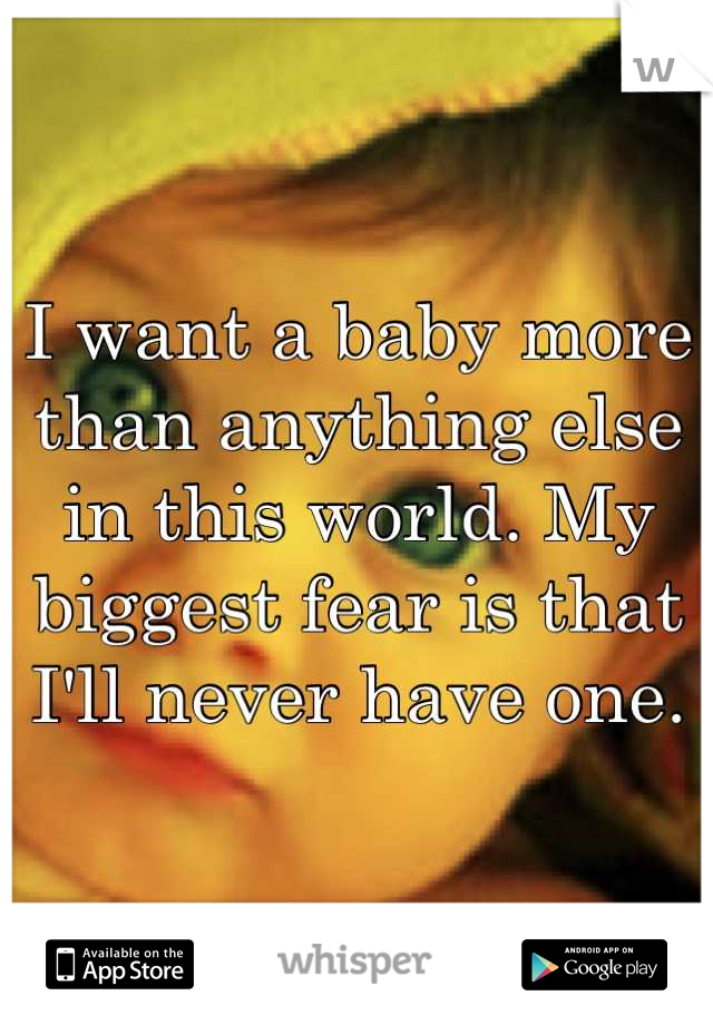 I want a baby more than anything else in this world. My biggest fear is that I'll never have one.