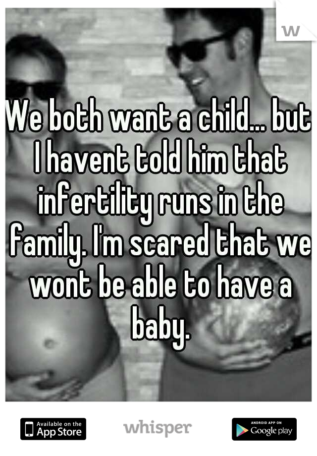 We both want a child... but I havent told him that infertility runs in the family. I'm scared that we wont be able to have a baby.