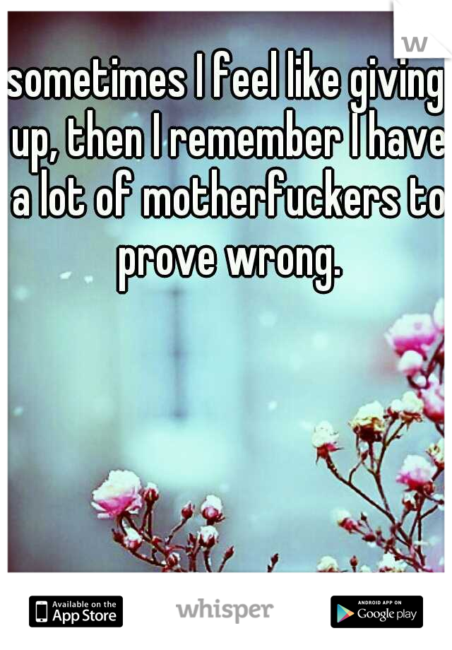 sometimes I feel like giving up, then I remember I have a lot of motherfuckers to prove wrong.