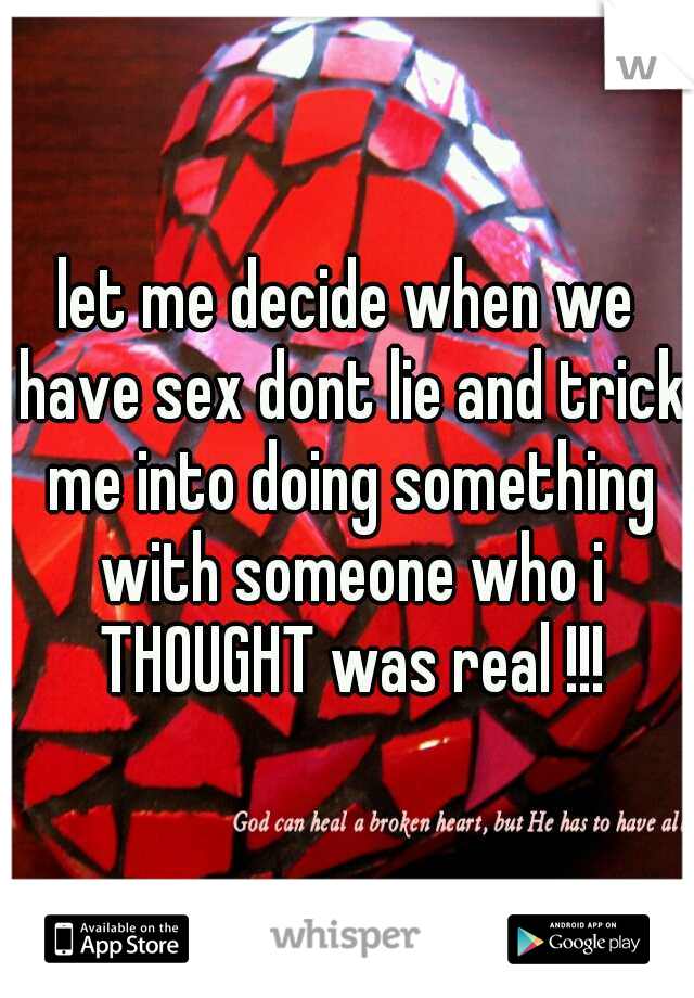 let me decide when we have sex dont lie and trick me into doing something with someone who i THOUGHT was real !!!