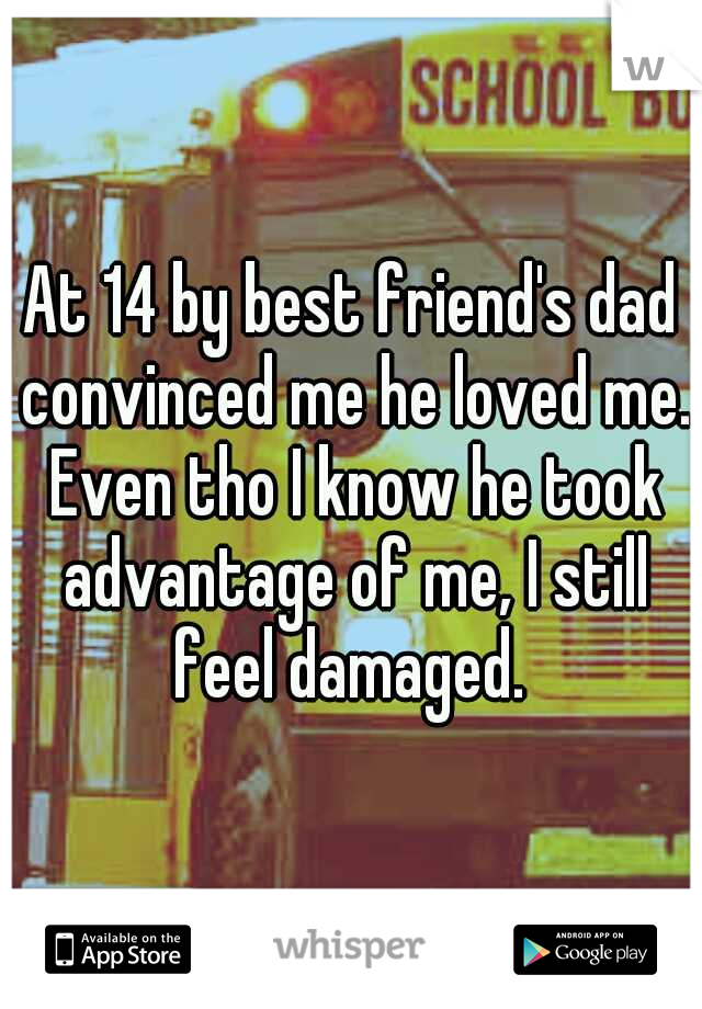 At 14 by best friend's dad convinced me he loved me. Even tho I know he took advantage of me, I still feel damaged. 