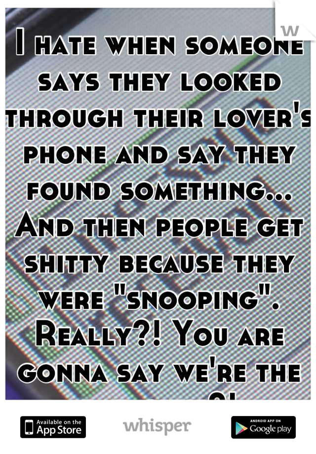 I hate when someone says they looked through their lover's phone and say they found something... And then people get shitty because they were "snooping". Really?! You are gonna say we're the bad guys?!