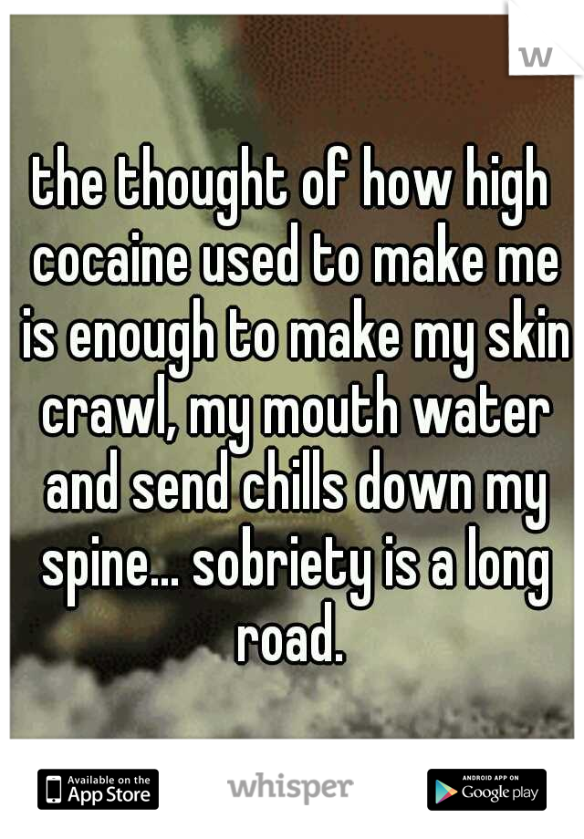 the thought of how high cocaine used to make me is enough to make my skin crawl, my mouth water and send chills down my spine... sobriety is a long road. 