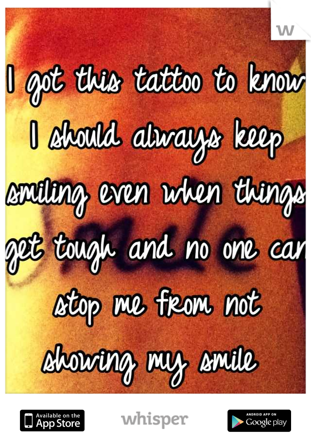 I got this tattoo to know I should always keep smiling even when things get tough and no one can stop me from not showing my smile 